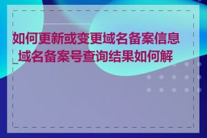 如何更新或变更域名备案信息_域名备案号查询结果如何解读