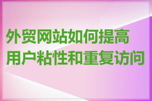 外贸网站如何提高用户粘性和重复访问率