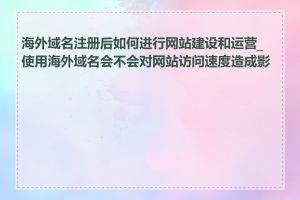 海外域名注册后如何进行网站建设和运营_使用海外域名会不会对网站访问速度造成影响