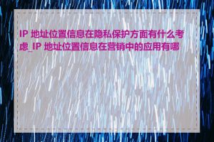 IP 地址位置信息在隐私保护方面有什么考虑_IP 地址位置信息在营销中的应用有哪些