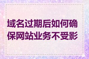 域名过期后如何确保网站业务不受影响