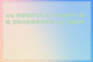 app 关键词优化对 ASO 优化有什么影响_怎样分析竞争对手的 app 关键词排名