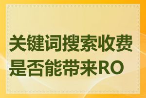 关键词搜索收费是否能带来ROI