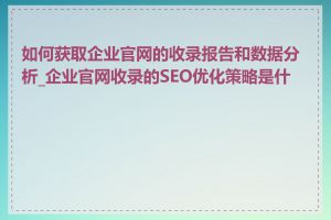 如何获取企业官网的收录报告和数据分析_企业官网收录的SEO优化策略是什么