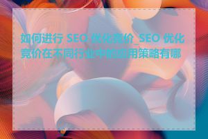 如何进行 SEO 优化竞价_SEO 优化竞价在不同行业中的应用策略有哪些