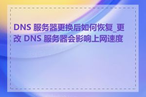 DNS 服务器更换后如何恢复_更改 DNS 服务器会影响上网速度吗