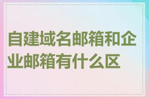 自建域名邮箱和企业邮箱有什么区别