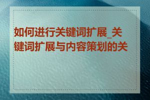 如何进行关键词扩展_关键词扩展与内容策划的关系