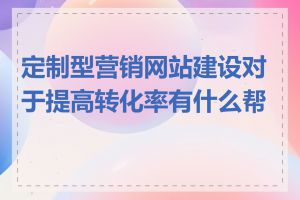 定制型营销网站建设对于提高转化率有什么帮助