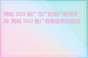 网站 SEO 推广与广告推广有何不同_网站 SEO 推广有哪些常见的方法