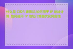 什么是 CIDR 表示法,如何用于 IP 地址计算_如何使用 IP 地址计算器优化网络性能