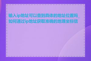 输入ip地址可以查到具体的地址位置吗_如何通过ip地址获取准确的地理坐标信息