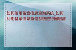 如何使用备案信息查询系统_如何利用备案信息查询系统进行网络营销