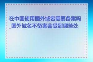 在中国使用国外域名需要备案吗_国外域名不备案会受到哪些处罚