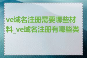 ve域名注册需要哪些材料_ve域名注册有哪些类型