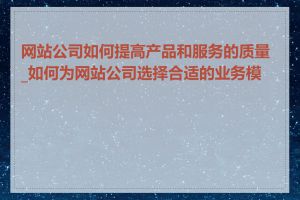 网站公司如何提高产品和服务的质量_如何为网站公司选择合适的业务模式