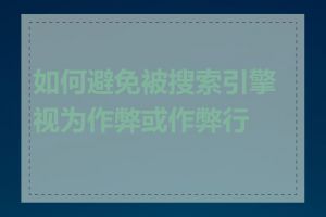 如何避免被搜索引擎视为作弊或作弊行为