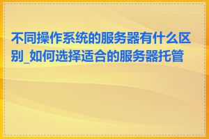 不同操作系统的服务器有什么区别_如何选择适合的服务器托管商