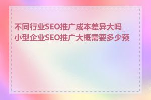 不同行业SEO推广成本差异大吗_小型企业SEO推广大概需要多少预算