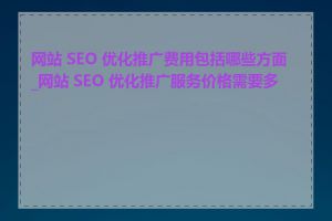 网站 SEO 优化推广费用包括哪些方面_网站 SEO 优化推广服务价格需要多少