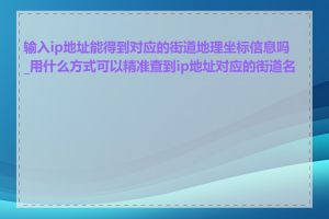 输入ip地址能得到对应的街道地理坐标信息吗_用什么方式可以精准查到ip地址对应的街道名称