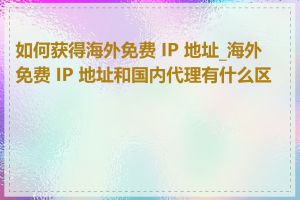 如何获得海外免费 IP 地址_海外免费 IP 地址和国内代理有什么区别