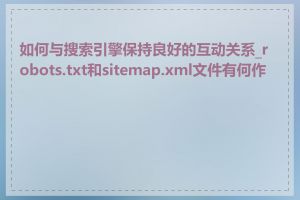 如何与搜索引擎保持良好的互动关系_robots.txt和sitemap.xml文件有何作用