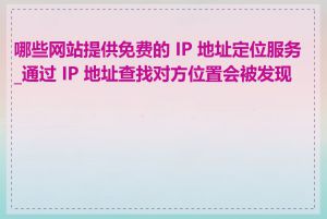 哪些网站提供免费的 IP 地址定位服务_通过 IP 地址查找对方位置会被发现吗