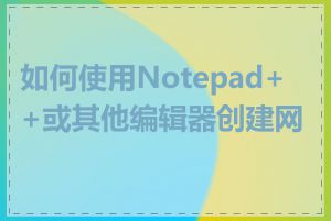 如何使用Notepad++或其他编辑器创建网页