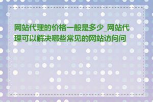 网站代理的价格一般是多少_网站代理可以解决哪些常见的网站访问问题