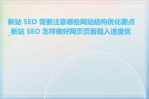 新站 SEO 需要注意哪些网站结构优化要点_新站 SEO 怎样做好网页页面载入速度优化