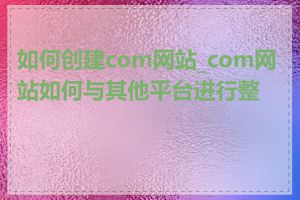 如何创建com网站_com网站如何与其他平台进行整合