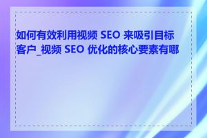 如何有效利用视频 SEO 来吸引目标客户_视频 SEO 优化的核心要素有哪些