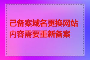 已备案域名更换网站内容需要重新备案吗