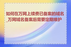 如何在万网上续费已备案的域名_万网域名备案后需要定期维护吗