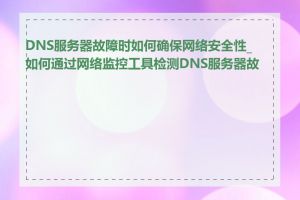 DNS服务器故障时如何确保网络安全性_如何通过网络监控工具检测DNS服务器故障