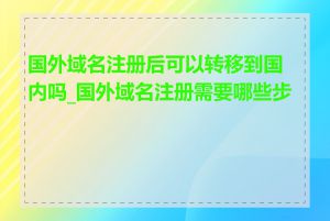 国外域名注册后可以转移到国内吗_国外域名注册需要哪些步骤