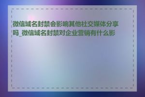 微信域名封禁会影响其他社交媒体分享吗_微信域名封禁对企业营销有什么影响