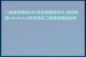 二级域名网站URL优化有哪些技巧_如何利用robots.txt文件优化二级域名网站的收录