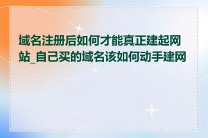 域名注册后如何才能真正建起网站_自己买的域名该如何动手建网站