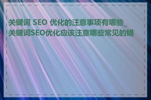 关键词 SEO 优化的注意事项有哪些_关键词SEO优化应该注意哪些常见的错误