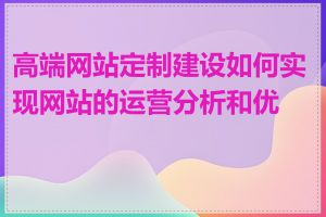 高端网站定制建设如何实现网站的运营分析和优化