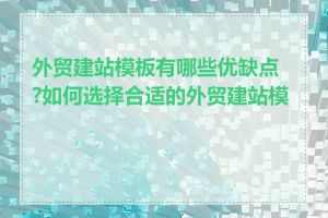 外贸建站模板有哪些优缺点?如何选择合适的外贸建站模板