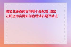 域名注册查询官网哪个最权威_域名注册查询官网如何查看域名是否被注册