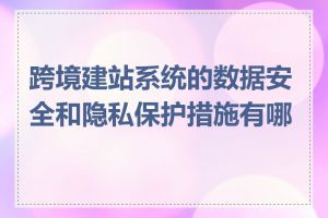 跨境建站系统的数据安全和隐私保护措施有哪些