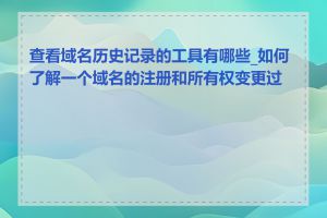 查看域名历史记录的工具有哪些_如何了解一个域名的注册和所有权变更过程