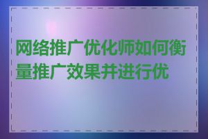 网络推广优化师如何衡量推广效果并进行优化