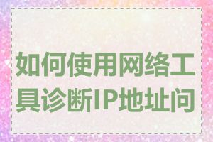 如何使用网络工具诊断IP地址问题