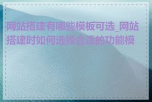 网站搭建有哪些模板可选_网站搭建时如何选择合适的功能模块