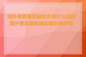 境外便宜服务器适合做什么项目_境外便宜服务器的隐私保护如何